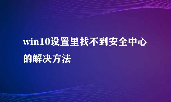 win10设置里找不到安全中心的解决方法