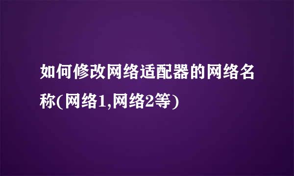 如何修改网络适配器的网络名称(网络1,网络2等)