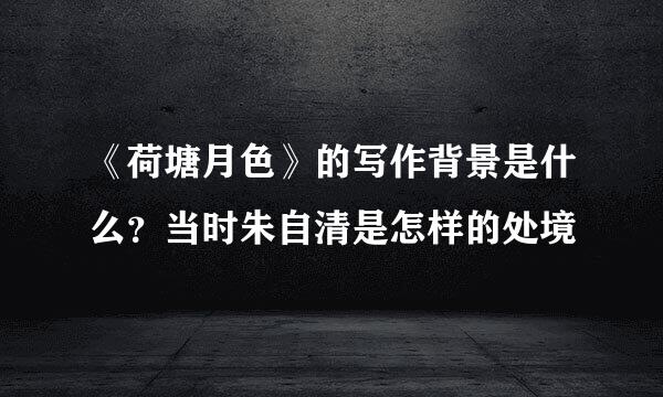《荷塘月色》的写作背景是什么?当时朱自清是怎样的处境