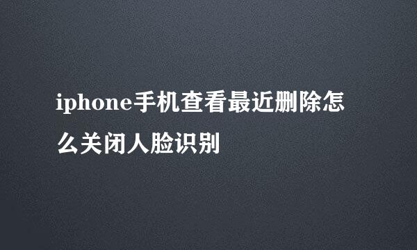 iphone手机查看最近删除怎么关闭人脸识别