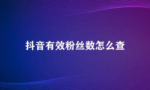 抖音有效粉丝数怎么查