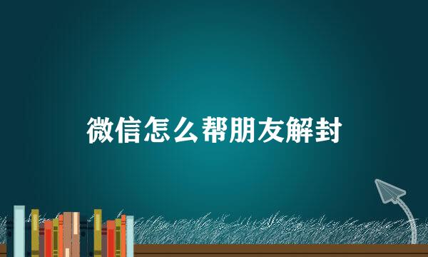 微信怎么帮朋友解封