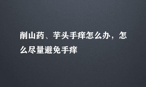 削山药、芋头手痒怎么办，怎么尽量避免手痒