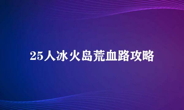 25人冰火岛荒血路攻略