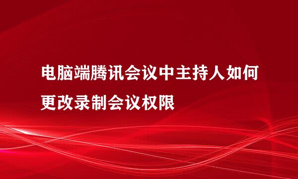 电脑端腾讯会议中主持人如何更改录制会议权限