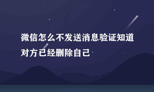 微信怎么不发送消息验证知道对方已经删除自己
