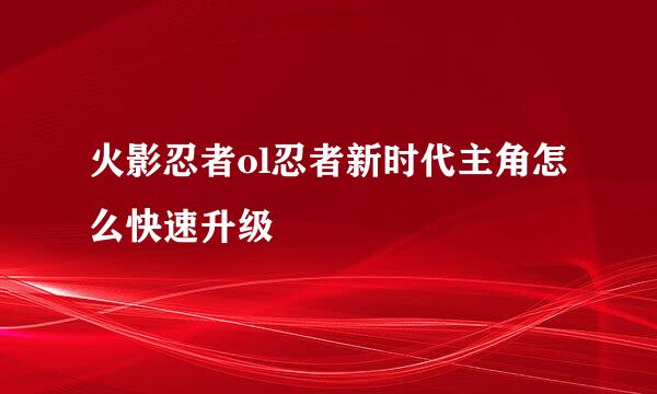 火影忍者ol忍者新时代主角怎么快速升级