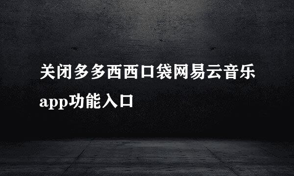 关闭多多西西口袋网易云音乐app功能入口
