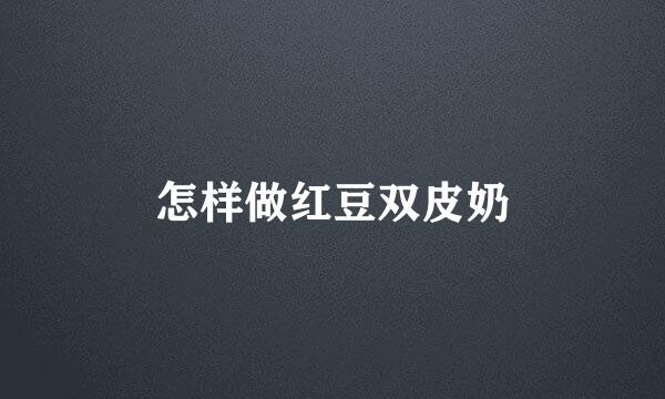 怎样做红豆双皮奶