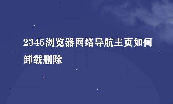 2345浏览器网络导航主页如何卸载删除