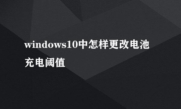 windows10中怎样更改电池充电阈值
