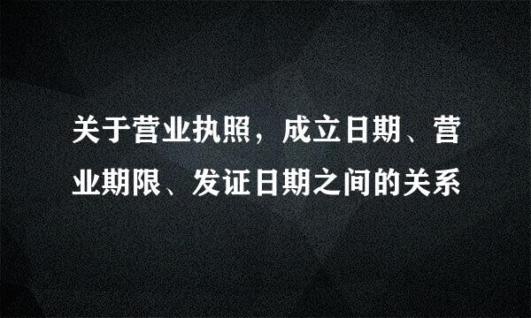 关于营业执照,成立日期、营业期限、发证日期之间的关系
