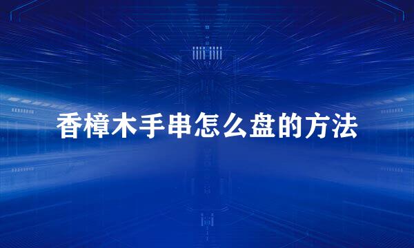 香樟木手串怎么盘的方法