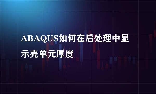 ABAQUS如何在后处理中显示壳单元厚度