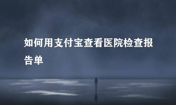 如何用支付宝查看医院检查报告单