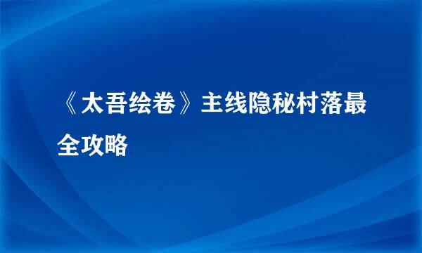 《太吾绘卷》主线隐秘村落最全攻略