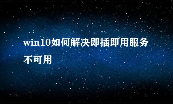 win10如何解决即插即用服务不可用