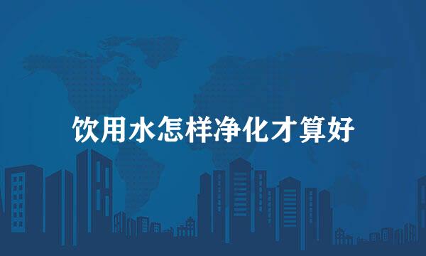 饮用水怎样净化才算好