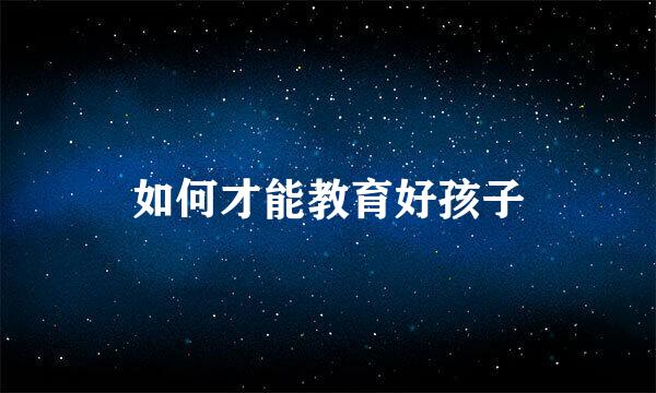 如何才能教育好孩子