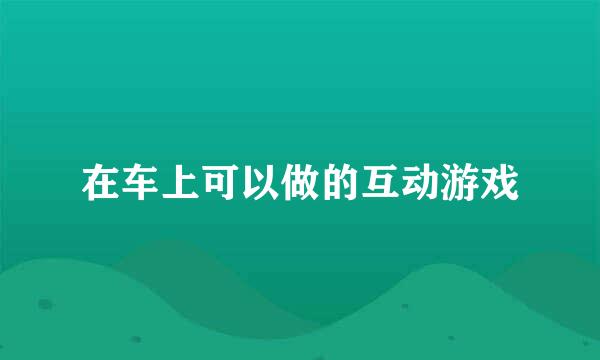 在车上可以做的互动游戏