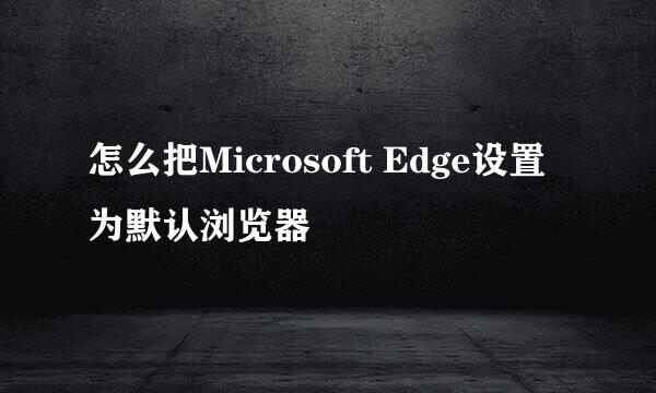 怎么把Microsoft Edge设置为默认浏览器