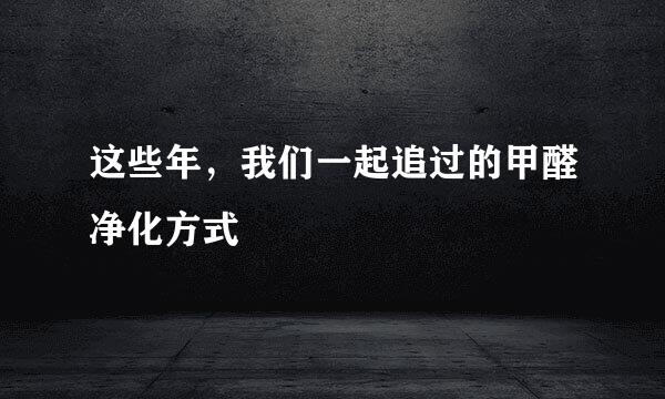 这些年，我们一起追过的甲醛净化方式