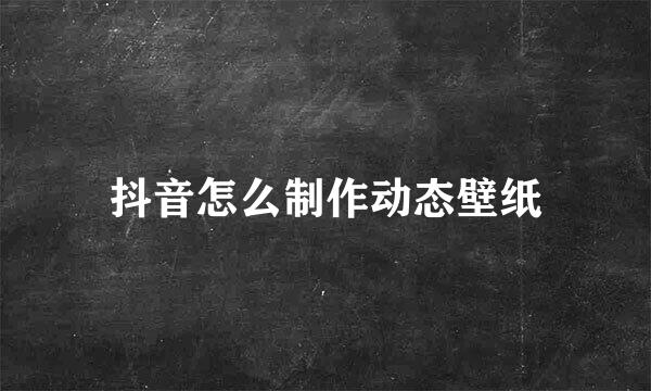 抖音怎么制作动态壁纸