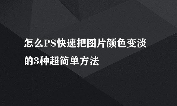 怎么PS快速把图片颜色变淡的3种超简单方法
