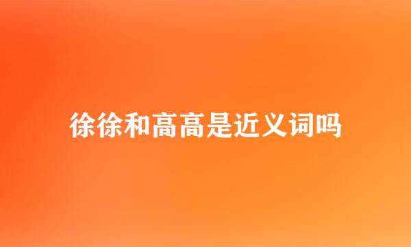 徐徐和高高是近义词吗