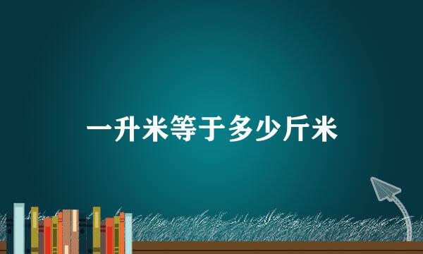 一升米等于多少斤米
