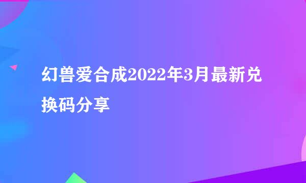 幻兽爱合成2022年3月最新兑换码分享