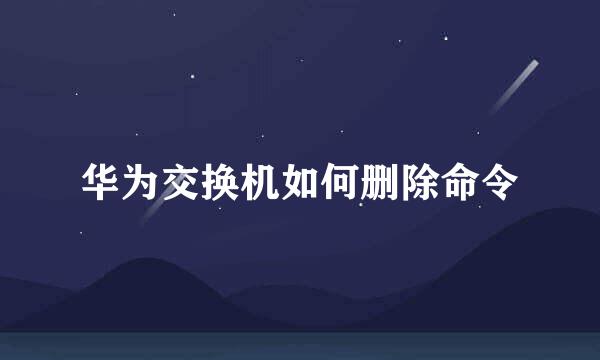 华为交换机如何删除命令