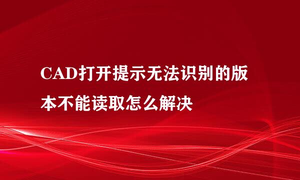 CAD打开提示无法识别的版本不能读取怎么解决