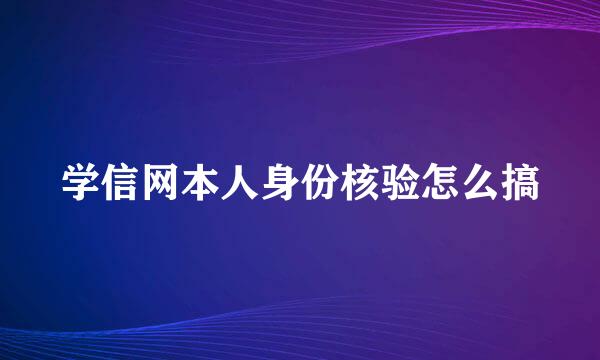 学信网本人身份核验怎么搞