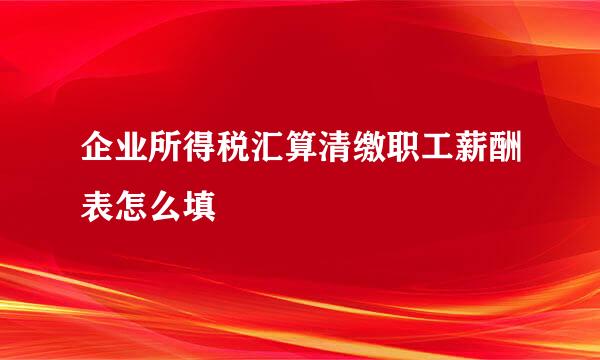 企业所得税汇算清缴职工薪酬表怎么填