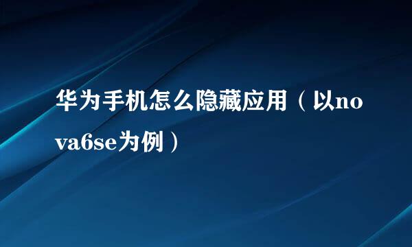 华为手机怎么隐藏应用（以nova6se为例）
