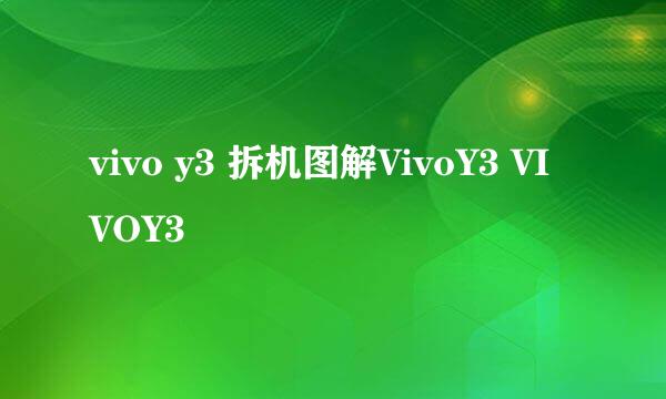 vivo y3 拆机图解VivoY3 VIVOY3