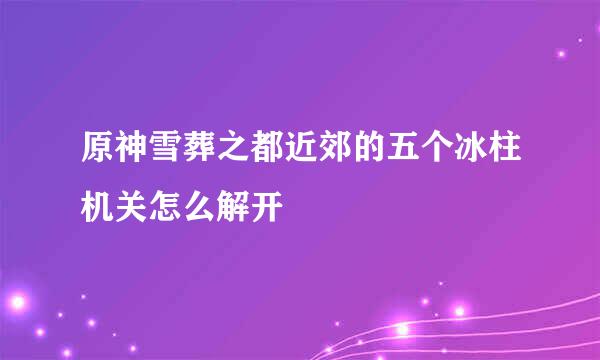 原神雪葬之都近郊的五个冰柱机关怎么解开