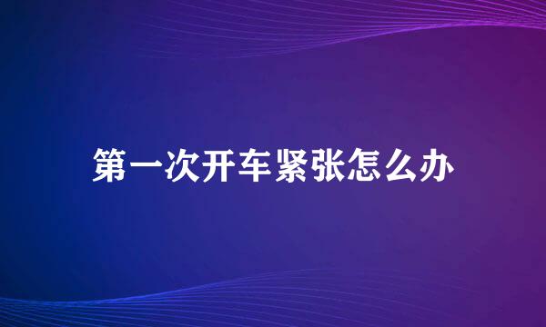 第一次开车紧张怎么办
