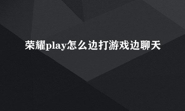 荣耀play怎么边打游戏边聊天