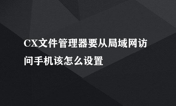 CX文件管理器要从局域网访问手机该怎么设置