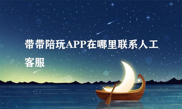 带带陪玩APP在哪里联系人工客服