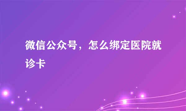 微信公众号，怎么绑定医院就诊卡