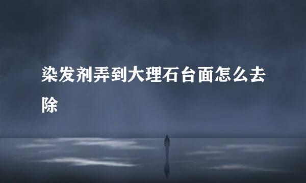 染发剂弄到大理石台面怎么去除