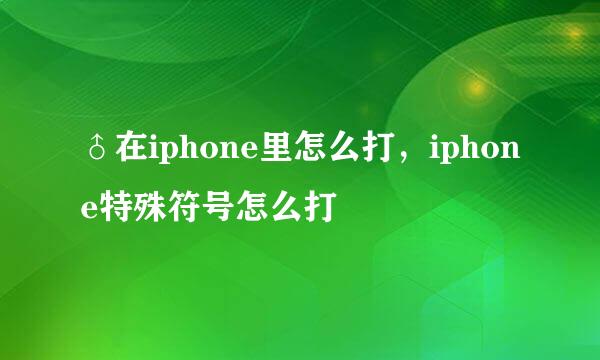 ♂在iphone里怎么打，iphone特殊符号怎么打