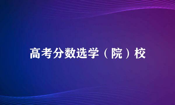 高考分数选学(院)校