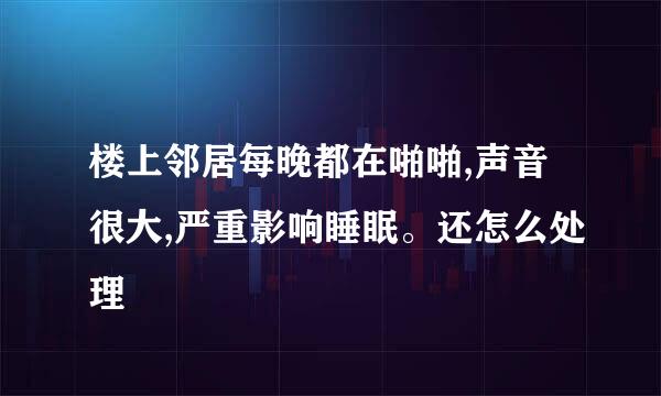 楼上邻居每晚都在啪啪,声音很大,严重影响睡眠。还怎么处理