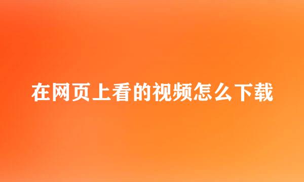 在网页上看的视频怎么下载