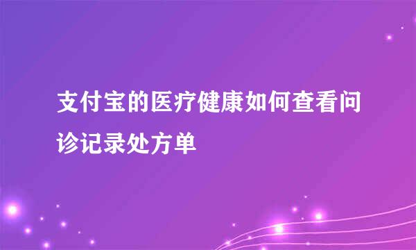 支付宝的医疗健康如何查看问诊记录处方单
