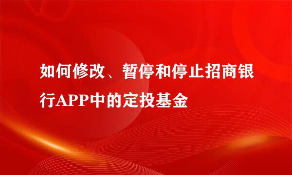 如何修改、暂停和停止招商银行APP中的定投基金